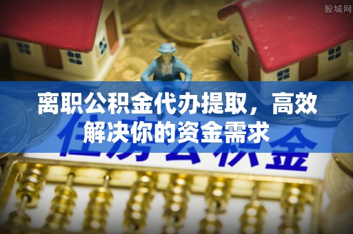文圣离职公积金代办提取，高效解决你的资金需求