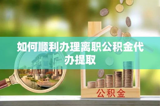 文圣如何顺利办理离职公积金代办提取