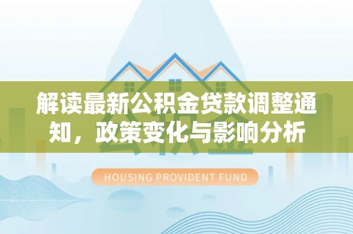 文圣解读最新公积金贷款调整通知，政策变化与影响分析