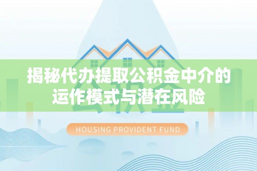 文圣揭秘代办提取公积金中介的运作模式与潜在风险
