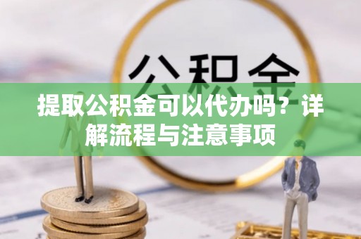 文圣提取公积金可以代办吗？详解流程与注意事项