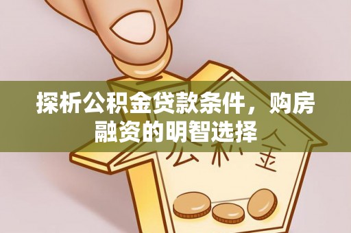 文圣探析公积金贷款条件，购房融资的明智选择