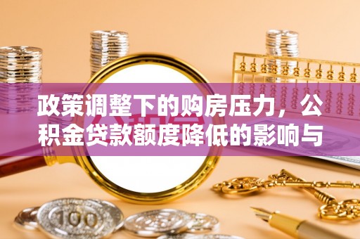 文圣政策调整下的购房压力，公积金贷款额度降低的影响与应对策略