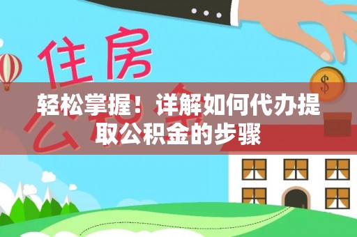 文圣轻松掌握！详解如何代办提取公积金的步骤