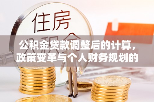 文圣公积金贷款调整后的计算，政策变革与个人财务规划的深度解析