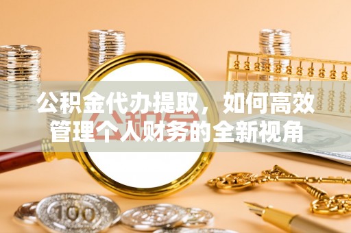 文圣公积金代办提取，如何高效管理个人财务的全新视角