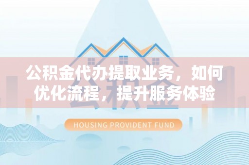 文圣公积金代办提取业务，如何优化流程，提升服务体验