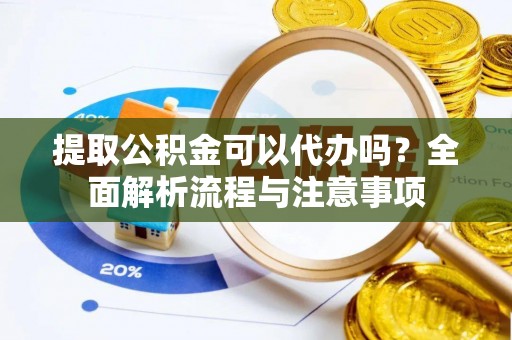 文圣提取公积金可以代办吗？全面解析流程与注意事项