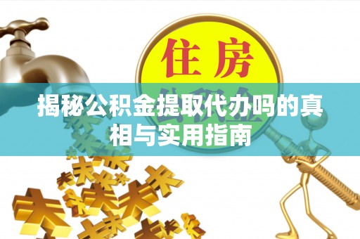 文圣揭秘公积金提取代办吗的真相与实用指南