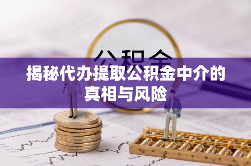 文圣揭秘代办提取公积金中介的真相与风险