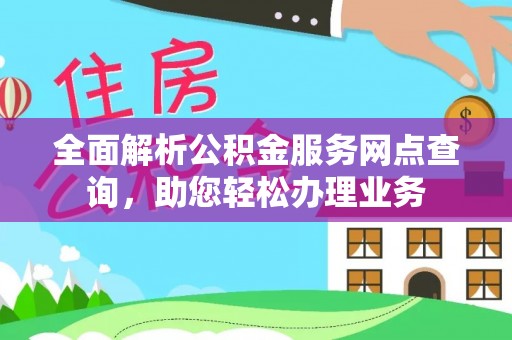 文圣全面解析公积金服务网点查询，助您轻松办理业务