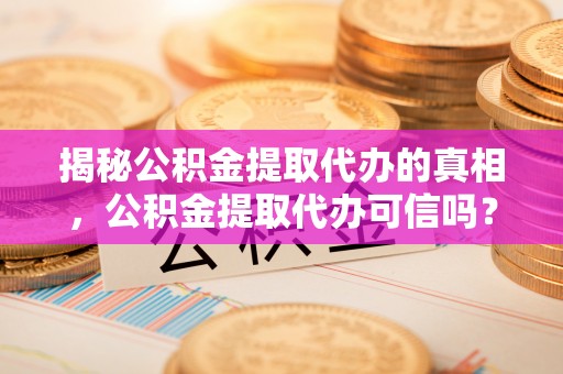 文圣揭秘公积金提取代办的真相，公积金提取代办可信吗？