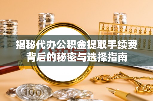 文圣揭秘代办公积金提取手续费背后的秘密与选择指南