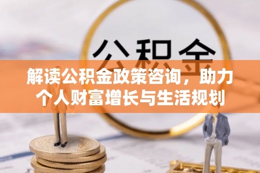 文圣解读公积金政策咨询，助力个人财富增长与生活规划