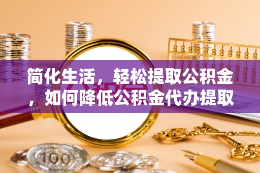 文圣简化生活，轻松提取公积金，如何降低公积金代办提取的费用？