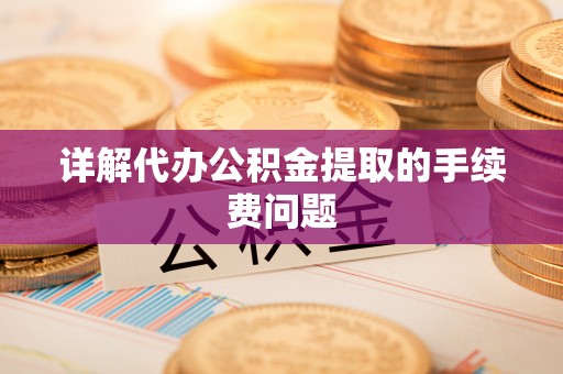 文圣详解代办公积金提取的手续费问题