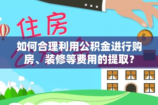 文圣如何合理利用公积金进行购房、装修等费用的提取？