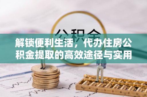 文圣解锁便利生活，代办住房公积金提取的高效途径与实用技巧