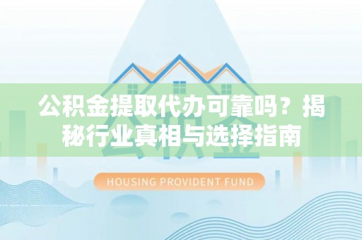 文圣公积金提取代办可靠吗？揭秘行业真相与选择指南