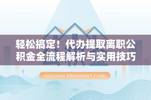文圣轻松搞定！代办提取离职公积金全流程解析与实用技巧