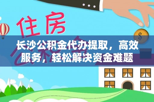 文圣长沙公积金代办提取，高效服务，轻松解决资金难题