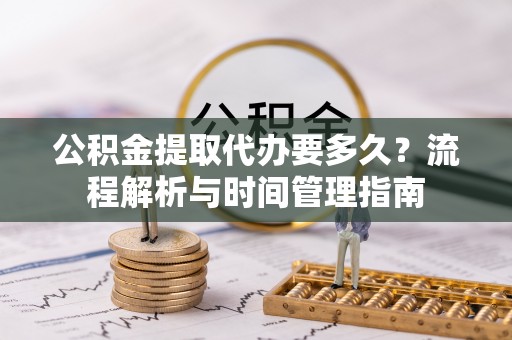 文圣公积金提取代办要多久？流程解析与时间管理指南