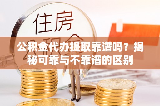 文圣公积金代办提取靠谱吗？揭秘可靠与不靠谱的区别