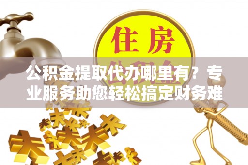 文圣公积金提取代办哪里有？专业服务助您轻松搞定财务难题