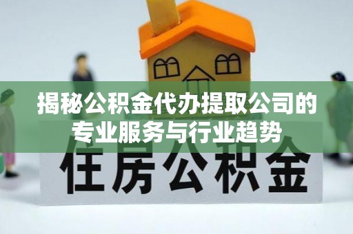 文圣揭秘公积金代办提取公司的专业服务与行业趋势