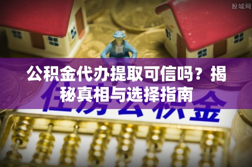 文圣公积金代办提取可信吗？揭秘真相与选择指南