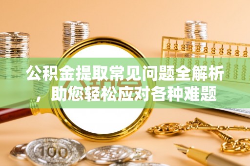 文圣公积金提取常见问题全解析，助您轻松应对各种难题