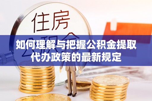 文圣如何理解与把握公积金提取代办政策的最新规定