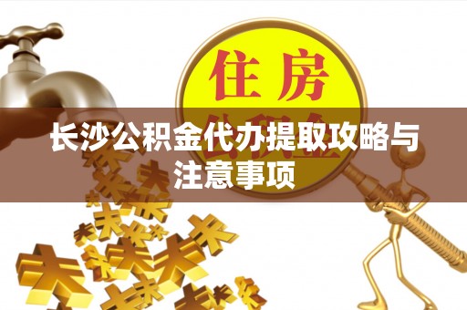 文圣长沙公积金代办提取攻略与注意事项