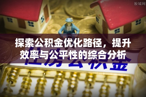 文圣探索公积金优化路径，提升效率与公平性的综合分析