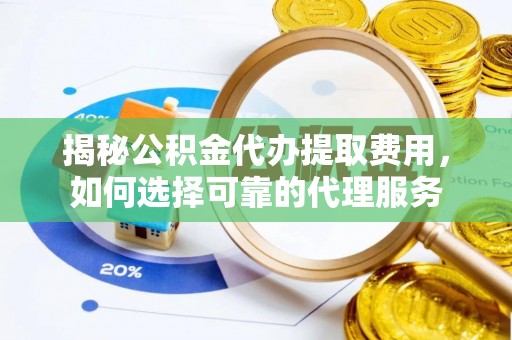 文圣揭秘公积金代办提取费用，如何选择可靠的代理服务
