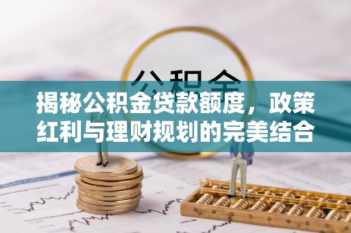 文圣揭秘公积金贷款额度，政策红利与理财规划的完美结合