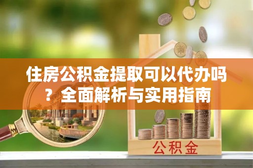 文圣住房公积金提取可以代办吗？全面解析与实用指南