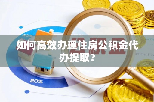 文圣如何高效办理住房公积金代办提取？