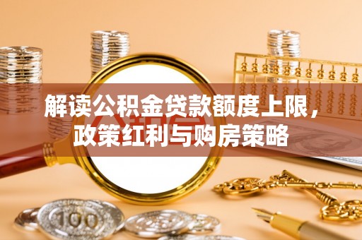 文圣解读公积金贷款额度上限，政策红利与购房策略