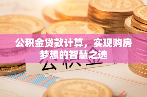 文圣公积金贷款计算，实现购房梦想的智慧之选