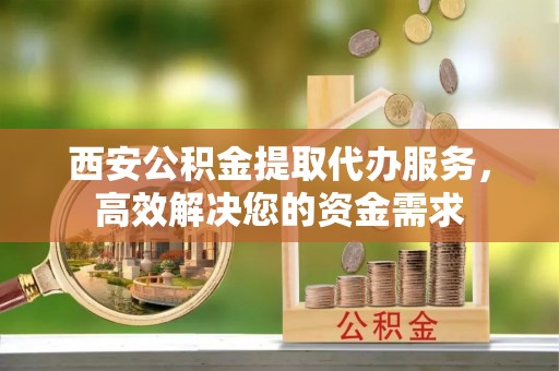 文圣西安公积金提取代办服务，高效解决您的资金需求