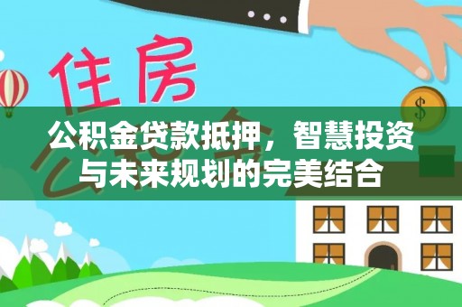 文圣公积金贷款抵押，智慧投资与未来规划的完美结合