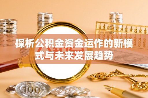 文圣探析公积金资金运作的新模式与未来发展趋势