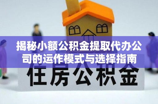 文圣揭秘小额公积金提取代办公司的运作模式与选择指南