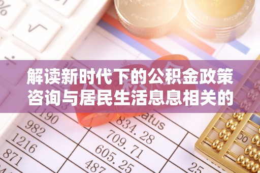 文圣解读新时代下的公积金政策咨询与居民生活息息相关的变化