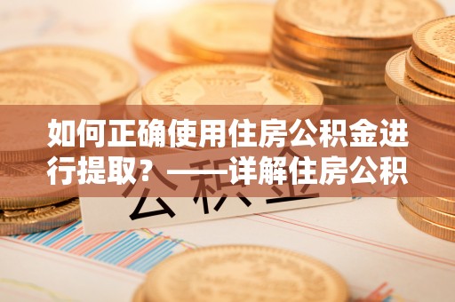 文圣如何正确使用住房公积金进行提取？——详解住房公积金代办提取流程与注意事项