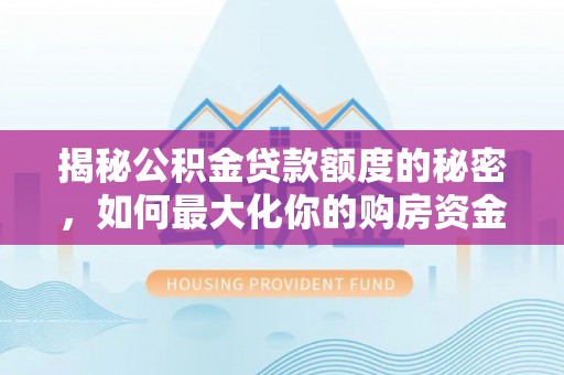 文圣揭秘公积金贷款额度的秘密，如何最大化你的购房资金