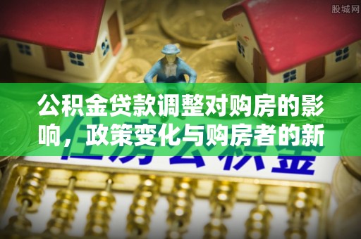 文圣公积金贷款调整对购房的影响，政策变化与购房者的新选择