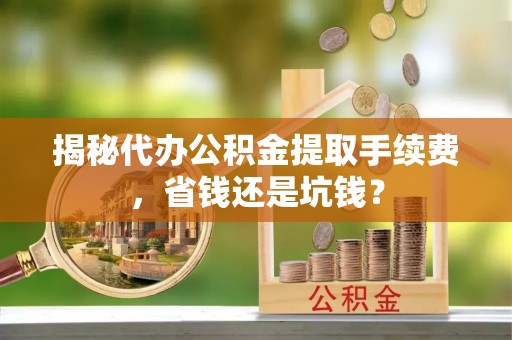 文圣揭秘代办公积金提取手续费，省钱还是坑钱？