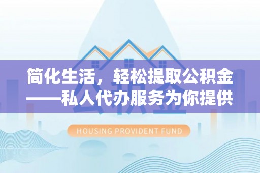 文圣简化生活，轻松提取公积金——私人代办服务为你提供便利